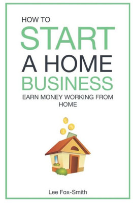 How To Start A Home Business: Earn Money Working From Home (Home Based Business)