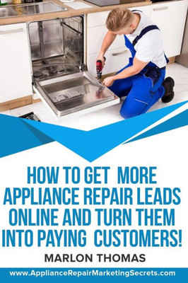 How To Get More Appliance Repair Leads Online & Turn Them Into Paying Customers!: Learn the Inside Secrets of how to market your appliance repair ... generation companies hope you never find out