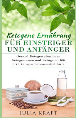 Ketogene Ernährung für Einsteiger und Anfänger: Gesund ketogen abnehmen und ketogen essen Ketogene Diät inkl. ketogen Lebensmittel Liste (German Edition)