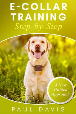 E-collar Training Step-by-Step: How-To Innovative Guide to Positively Train Your Dog Through E-collars. Tips and tricks and effective techniques for different species of dogs