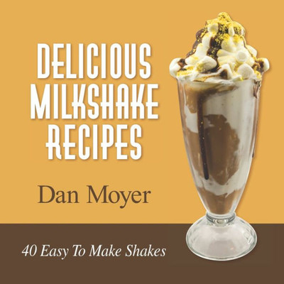 Delicious Milkshake Recipes: 40 Easy To Make Shakes (Delicious Recipes Cookbooks)