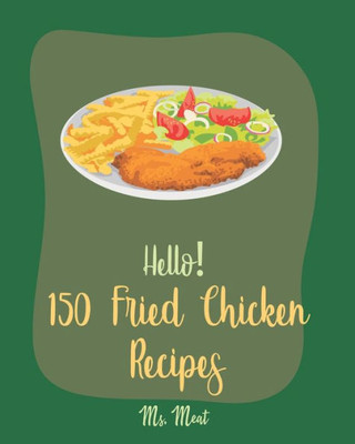 Hello! 150 Fried Chicken Recipes: Best Fried Chicken Cookbook Ever For Beginners [Chicken Breast Recipes, Air Fryer Chicken Recipe, Chicken Parmesan Recipe, Chicken Wing Recipes] [Book 1]