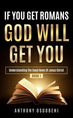 If You Get Romans God Will Get You: Understanding The Good News Of Jesus Christ