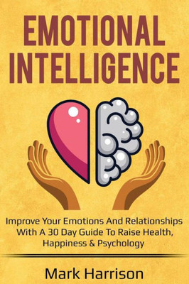 Emotional Intelligence: Improve your Emotions and Relationships with a 30 Day Guide to Raise Health, Happiness & Psychology