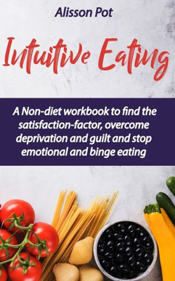 Intuitive Eating: A Non-diet workbook to find the satisfaction-factor, overcome deprivation and guilt and stop emotional and binge eating