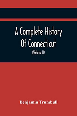 A Complete History Of Connecticut, Civil And Ecclesiastical, From The Emigration Of Its First Planters, From England, In The Year 1630, To The Year ... To The Close Of The Indian Wars (Volume Ii)