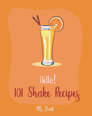 Hello! 101 Shake Recipes: Best Shake Cookbook Ever For Beginners [Old Fashioned Drink Recipes, Soda Cookbook, Punch Cookbook, Frozen Yogurt Cookbook, Almond Milk Recipe, Coconut Milk Recipes] [Book 1]