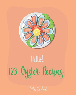 Hello! 123 Oyster Recipes: Best Oyster Cookbook Ever For Beginners [Oyster Recipe Book, Northwest Seafood Cookbook, Mexican Seafood Cookbook, California Seafood Cookbook, Italian Seafood ] [Book 1]