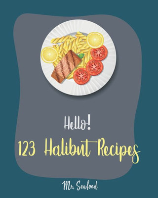 Hello! 123 Halibut Recipes: Best Halibut Cookbook Ever For Beginners [Mexican Seafood Cookbook, Grill Fish Cookbook, French Fries Recipe, Chicken Fried Steak Recipe, Easy Bake Oven Recipes] [Book 1]