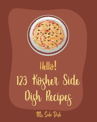 Hello! 123 Kosher Side Dish Recipes: Best Kosher Side Dish Cookbook Ever For Beginners [Book 1]