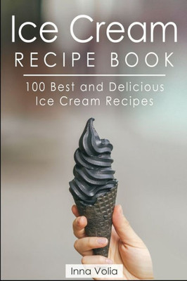 ICE CREAM RECIPE BOOK: 100 Best and Delicious Ice Cream Recipes