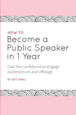 How to Become a Public Speaker in 1 Year: Gain the confidence to engage audiences on and offstage