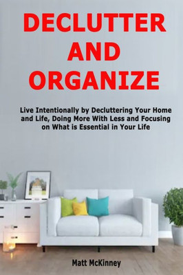 Declutter and Organize: Live Intentionally by Decluttering Your Home and Life, Doing More With Less and Focusing on What is Essential in Your Life