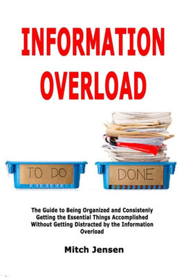 Information Overload: The Guide to Being Organized and Consistenly Getting the Essential Things Accomplished Without Getting Distracted by the Information Overload