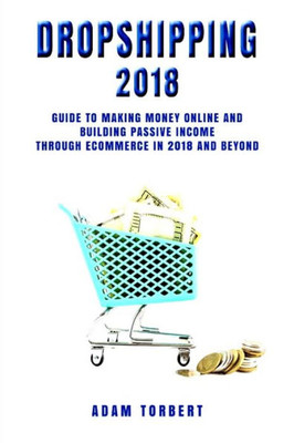 Dropshipping 2018: Guide to Making Money Online and Building Passive Income Through eCommerce in 2018 and Beyond