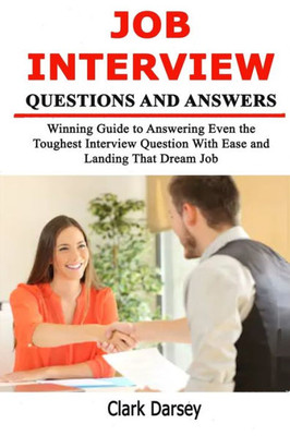 Job Interview Questions and Answers: Winning Guide to Answering Even the Toughest Interview Question With Ease and Landing That Dream Job