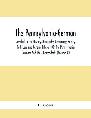 The Pennsylvania-German: Devoted To The History, Biography, Genealogy, Poetry, Folk-Lore And General Interests Of The Pennsylvania Germans And Their Descendants (Volume X)