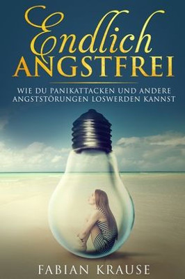 Endlich Angstfrei: Wie du Panikattacken und andere Angststörungen loswerden kannst (German Edition)