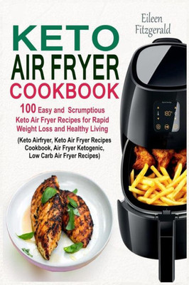 Keto Air Fryer Cookbook: 100 Easy and Scrumptious Keto Air Fryer Recipes for Rapid Weight Loss and Healthy Living (Keto Airfryer, Keto Air Fryer Recipes Cookbook, Air Fryer Ketogenic Recipes)