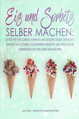 Eis und Sorbets selber machen: 63 Rezepte für Sorbets, Parfaits und Desserts selbst gemacht - Einfach und schnell! Zuckerfreie Eisrezepte und Tipps ... mit und ohne Eismaschine (German Edition)