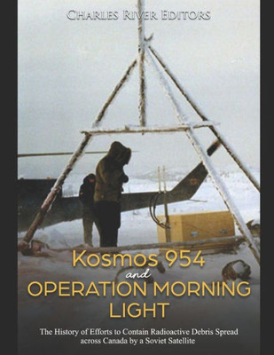 Kosmos 954 and Operation Morning Light: The History of Efforts to Contain Radioactive Debris Spread across Canada by a Soviet Satellite