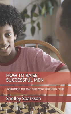 HOW TO RAISE SUCCESSFUL MEN: GROOMING THE MAN YOU WANT YOUR SON TO BE