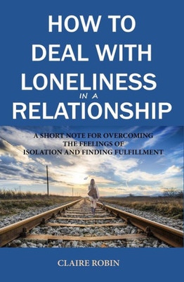 How to Deal with Loneliness in A Relationship: A Short Note for Overcoming the Feelings of Isolation and Finding Fulfillment