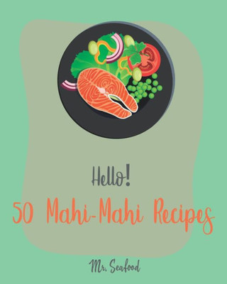 Hello! 50 Mahi-Mahi Recipes: Best Mahi-Mahi Cookbook Ever For Beginners [Fishing Cookbook, Sesame Cookbook, Simple Grilling Cookbook, Grilling Seafood Cookbook, Roasted Vegetable Cookbook] [Book 1]