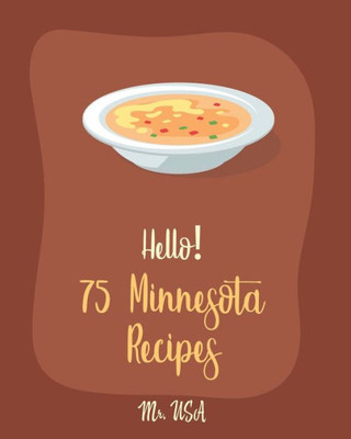 Hello! 75 Minnesota Recipes: Best Minnesota Cookbook Ever For Beginners [Chopped Salad Cookbook, Creamy Soup Cookbook, Wild Rice Recipes, Tomato Soup Recipe, Rice And Beans Recipe Book] [Book 1]