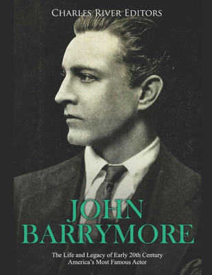 John Barrymore: The Life and Legacy of Early 20th Century Americas Most Famous Actor