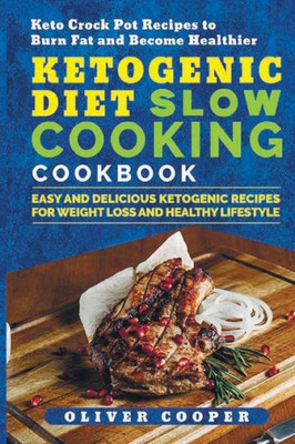 Ketogenic Diet Slow Cooking Cookbook: Easy and Delicious Ketogenic Recipes for Weight Loss and Healthy Lifestyle Keto Crock Pot Recipes to Burn Fat and Become Healthier