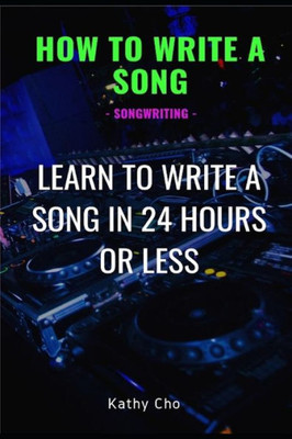 How To Write A Song: Songwriting: Learn To Write A Song In 24 Hours Or Less (Songwriting, Writing Better Lyrics, Writing Melodies, Songwr)