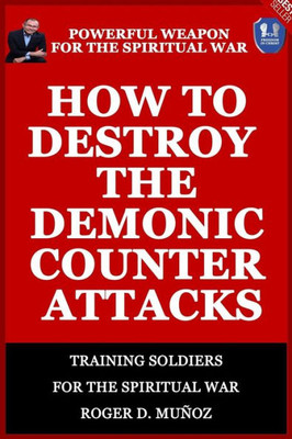 How To Destroy The Demonic Counter Attacks: Powerful Weapons Of Spiritual Warfare