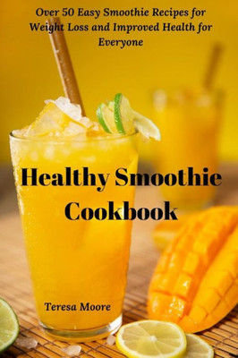 Healthy Smoothie Cookbook: Over 50 Easy Smoothie Recipes for Weight Loss and Improved Health for Everyone (Delicious Recipes)