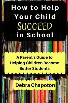 How to Help Your Child Succeed in School: A Parent's Guide to Helping Children Become Better Students