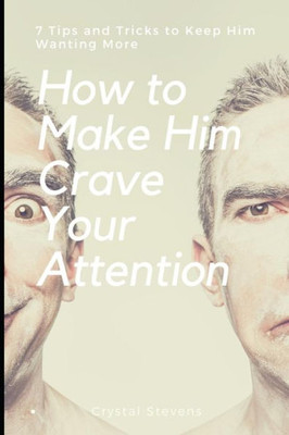 How to Make Him Crave Your Attention: 7 Tips and Tricks to Keep Him Wanting More (Get His Attention, Become Desirable, Captivate Him)