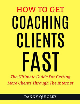How To Get Coaching Clients Fast: The Ultimate Guide For Getting More Clients Through The Internet