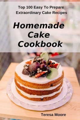Homemade Cake Cookbook: Top 100 Easy To Prepare Extraordinary Cake Recipes (Delicious Recipes)