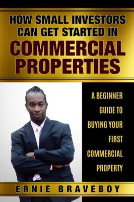 How Small Investors Can Get Started In Commercial Properties A Beginner Guide to Buying Your First Commercial Property .: GET STARTED IN COMMERCIAL REAL ESTATE HOW SMALL INVESTORS CAN MAKE BIG MONEY