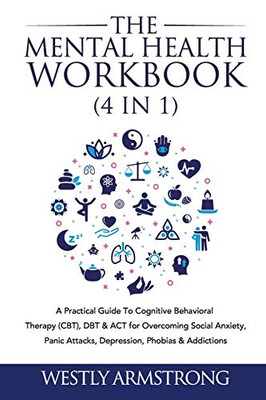 The Mental Health Workbook (4 in 1): A Practical Guide To Cognitive Behavioral Therapy (CBT), DBT & ACT for Overcoming Social Anxiety, Panic Attacks, Depression, Phobias & Addictions - Paperback