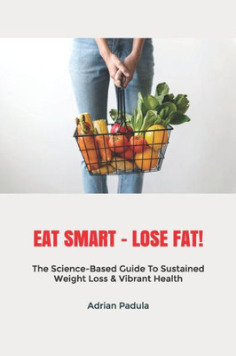 EAT SMART - LOSE FAT!: The Science-Based Guide To Sustained Weight Loss & Vibrant Health