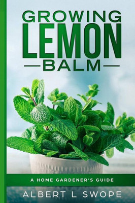 Growing Lemon Balm: A Home Gardeners Guide (Backyard Garden Herbs)