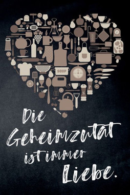 Die Geheimzutat ist immer Liebe.: leeres DIY Kochbuch und Rezeptbuch für Hobbyköche mit Liebe zum Kochen, zum Selberschreiben für die tollsten Rezepte zum Sammeln und Verschenken (German Edition)