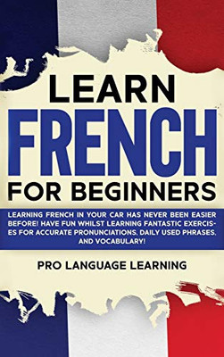 Learn French for Beginners: Learning French in Your Car Has Never Been Easier Before! Have Fun Whilst Learning Fantastic Exercises for Accurate Pronunciations, Daily Used Phrases, and Vocabulary! - Hardcover