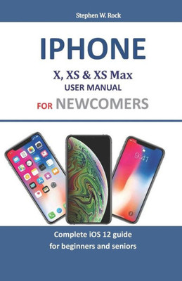 Iphone X, XS & XS Max User Manual For Newcomers: Complete iOS 12 guide for beginners and seniors