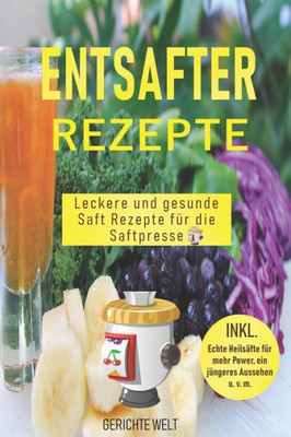 Entsafter Rezepte: Leckere und gesunde Saft Rezepte für die Saftpresse. Schlank und gesund mit Power Säfte (German Edition)