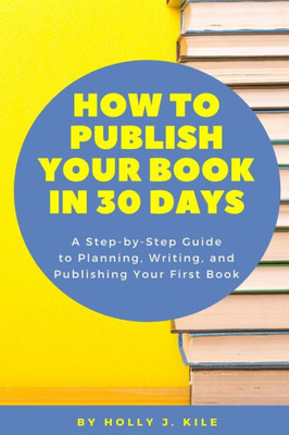 How To Publish Your Book In 30 Days: A Step-By-Step Guide To Planning, Writing, And Publishing Your First Book