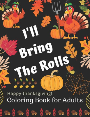 I'LL Bring The Rolls Happy Thanksgiving! Coloring Book for Adults: Simple and Easy Autumn Coloring Book for Adults with Fall Inspired Scenes and ... Autumn Leaves, Harvest, and More!
