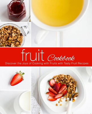 Fruit Cookbook: Discover the Joys of Cooking with Fruit with Tasty Fruit Recipes (2nd Edition)