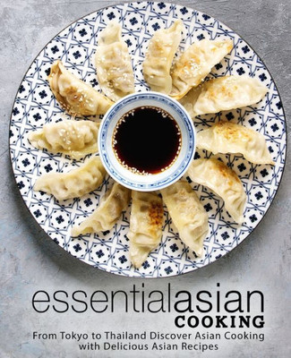 Essential Asian Cooking: From Tokyo to Thailand Discover Asian Cooking with Delicious Asian Recipes (2nd Edition)